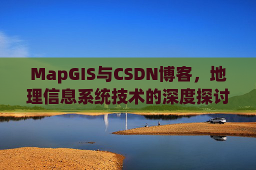 MapGIS与CSDN博客,地理信息系统技术的深度探讨