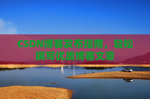 CSDN博客发布指南，轻松撰写优质博客文章